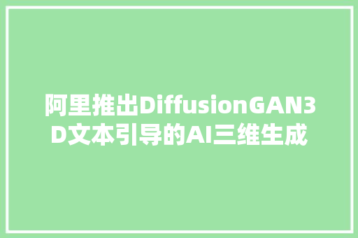 阿里推出DiffusionGAN3D文本引导的AI三维生成