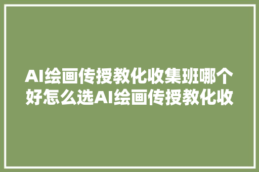 AI绘画传授教化收集班哪个好怎么选AI绘画传授教化收集班