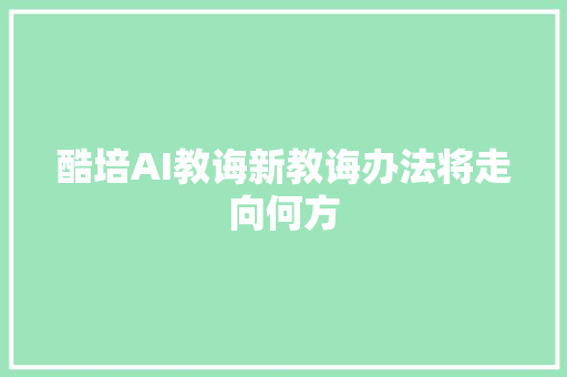 酷培AI教诲新教诲办法将走向何方