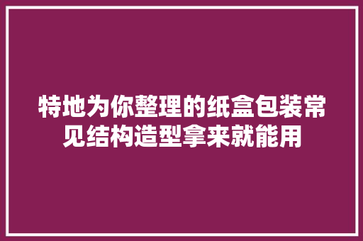 特地为你整理的纸盒包装常见结构造型拿来就能用