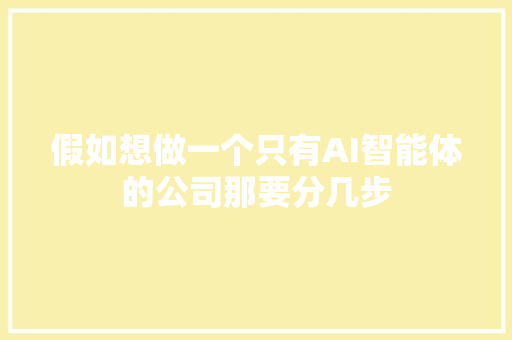 假如想做一个只有AI智能体的公司那要分几步