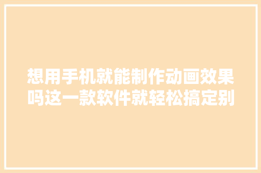 想用手机就能制作动画效果吗这一款软件就轻松搞定别告诉别人