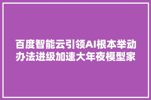 百度智能云引领AI根本举动办法进级加速大年夜模型家当落地