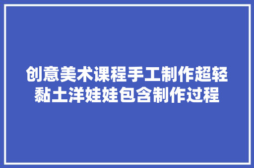 创意美术课程手工制作超轻黏土洋娃娃包含制作过程