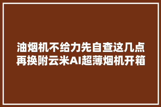 油烟机不给力先自查这几点再换附云米AI超薄烟机开箱运用分享