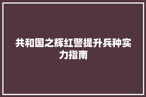 共和国之辉红警提升兵种实力指南