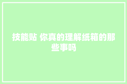 技能贴 你真的理解纸箱的那些事吗