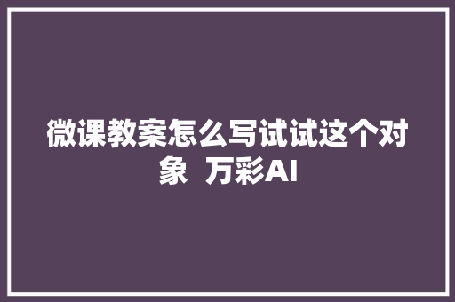 微课教案怎么写试试这个对象  万彩AI