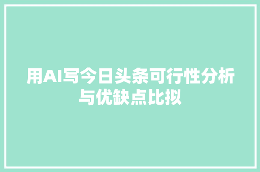 用AI写今日头条可行性分析与优缺点比拟