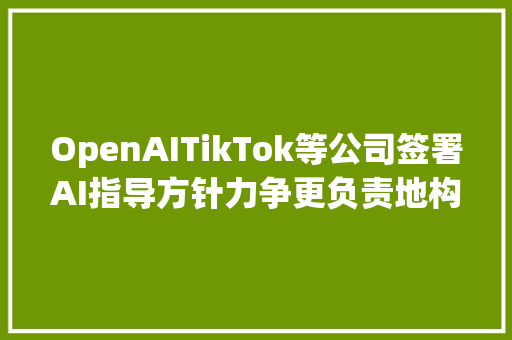 OpenAITikTok等公司签署AI指导方针力争更负责地构建AIGC内容