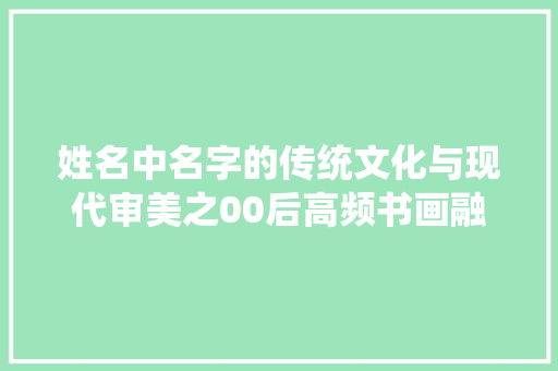 姓名中名字的传统文化与现代审美之00后高频书画融合AI画作