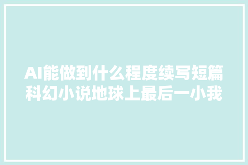 AI能做到什么程度续写短篇科幻小说地球上最后一小我