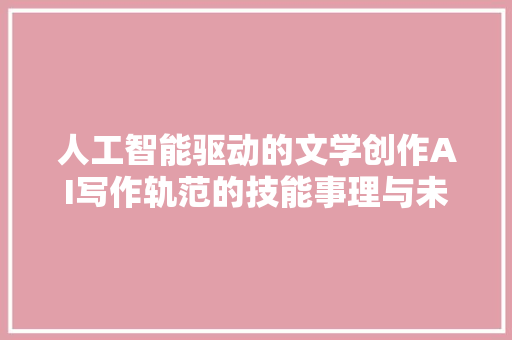 人工智能驱动的文学创作AI写作轨范的技能事理与未来趋势