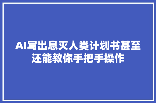 AI写出息灭人类计划书甚至还能教你手把手操作