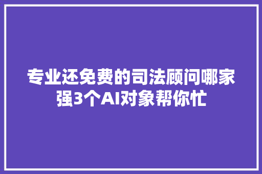 专业还免费的司法顾问哪家强3个AI对象帮你忙