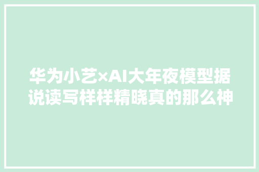 华为小艺×AI大年夜模型据说读写样样精晓真的那么神