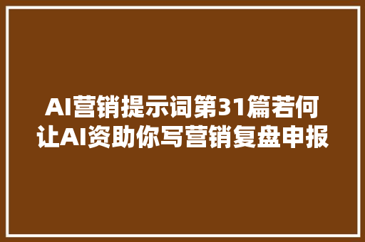 AI营销提示词第31篇若何让AI资助你写营销复盘申报