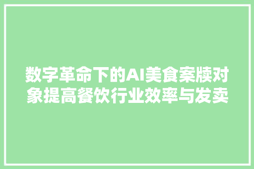 数字革命下的AI美食案牍对象提高餐饮行业效率与发卖的关键技能