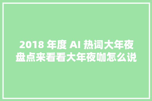 2018 年度 AI 热词大年夜盘点来看看大年夜咖怎么说