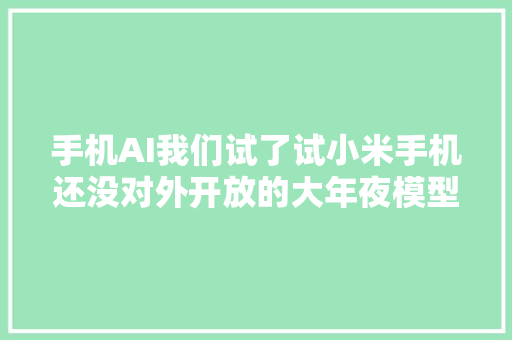 手机AI我们试了试小米手机还没对外开放的大年夜模型｜Future