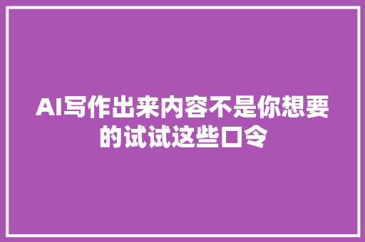 AI写作出来内容不是你想要的试试这些口令