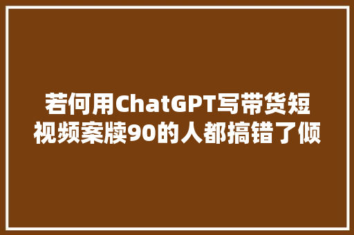 若何用ChatGPT写带货短视频案牍90的人都搞错了倾向