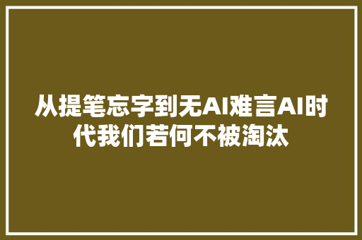 从提笔忘字到无AI难言AI时代我们若何不被淘汰