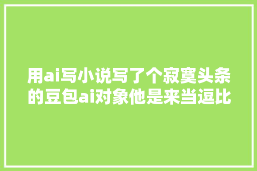 用ai写小说写了个寂寞头条的豆包ai对象他是来当逗比的吧