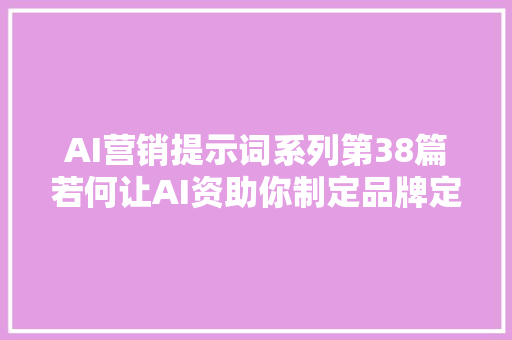 AI营销提示词系列第38篇若何让AI资助你制定品牌定位策略