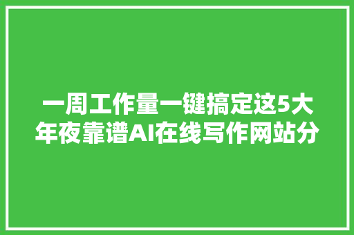 一周工作量一键搞定这5大年夜靠谱AI在线写作网站分享给你