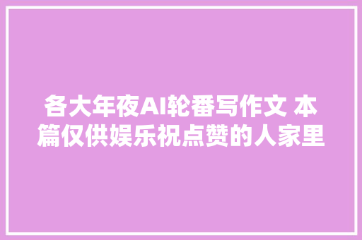 各大年夜AI轮番写作文 本篇仅供娱乐祝点赞的人家里都出9