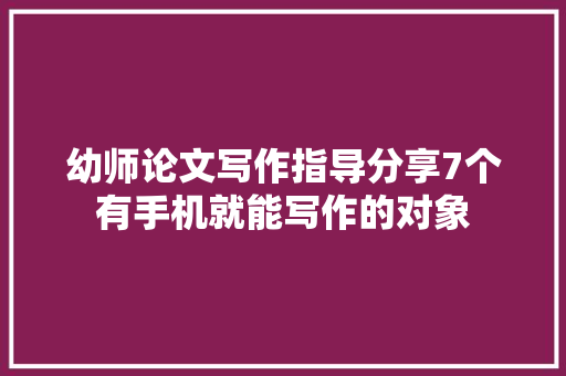 幼师论文写作指导分享7个有手机就能写作的对象