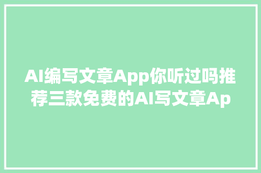 AI编写文章App你听过吗推荐三款免费的AI写文章App