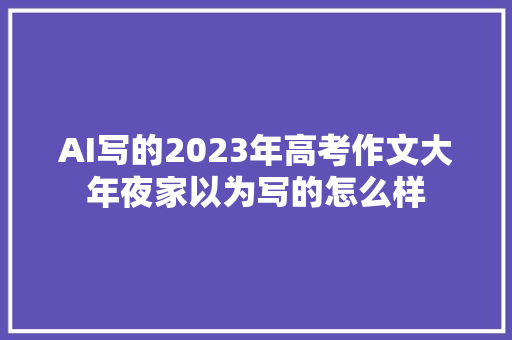 AI写的2023年高考作文大年夜家以为写的怎么样