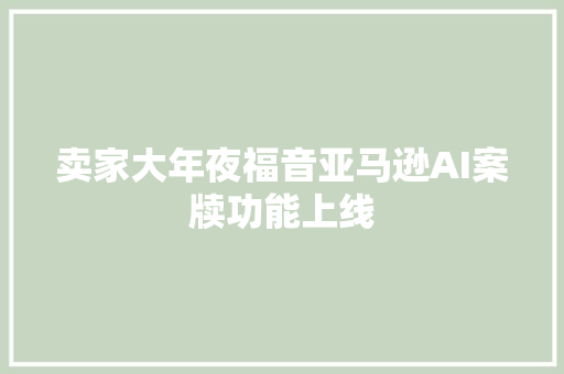 卖家大年夜福音亚马逊AI案牍功能上线