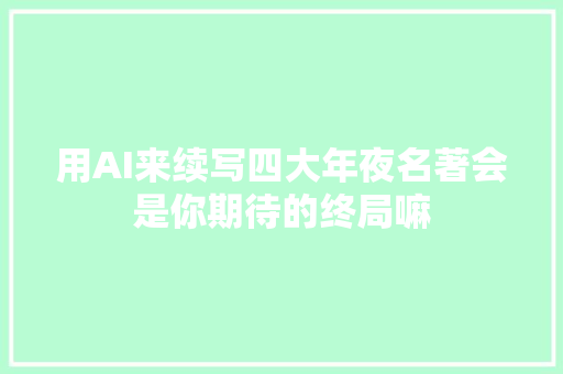 用AI来续写四大年夜名著会是你期待的终局嘛