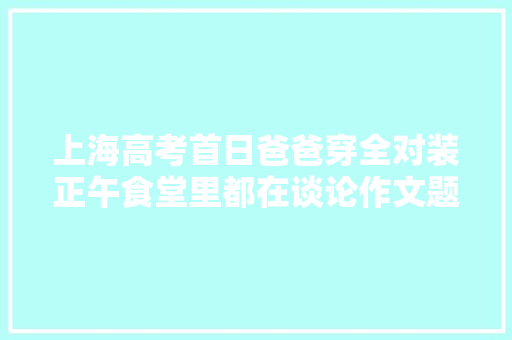 上海高考首日爸爸穿全对装正午食堂里都在谈论作文题AI机械人这样写