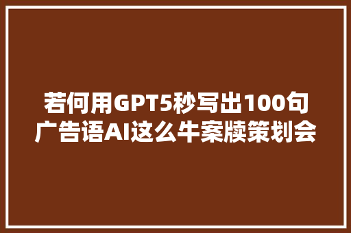 若何用GPT5秒写出100句广告语AI这么牛案牍策划会失落业吗