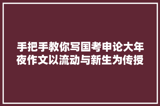 手把手教你写国考申论大年夜作文以流动与新生为传授教化案例