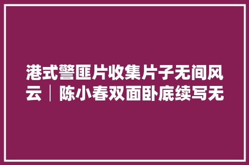 港式警匪片收集片子无间风云│陈小春双面卧底续写无间传奇