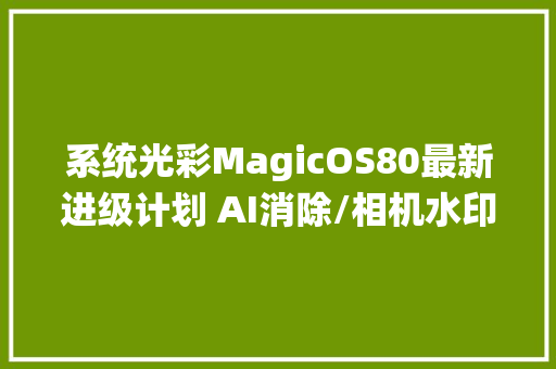 系统光彩MagicOS80最新进级计划 AI消除/相机水印编辑来了