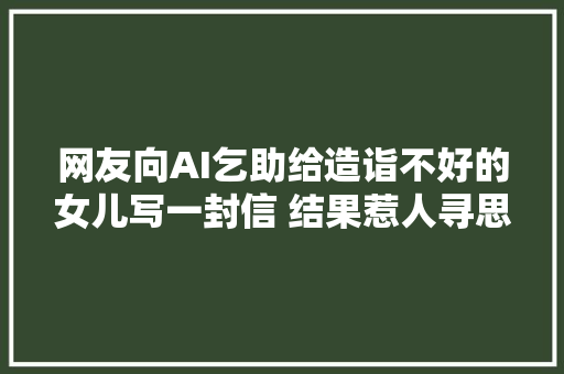 网友向AI乞助给造诣不好的女儿写一封信 结果惹人寻思