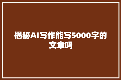 揭秘AI写作能写5000字的文章吗