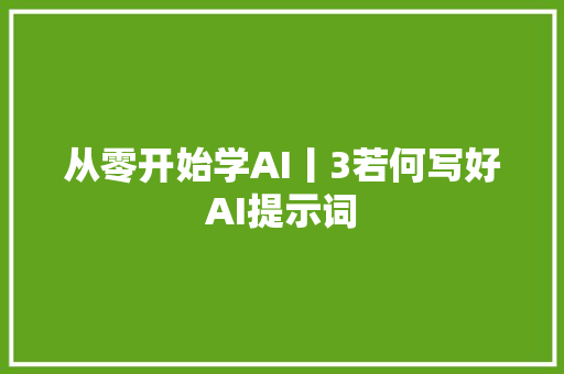 从零开始学AI丨3若何写好AI提示词