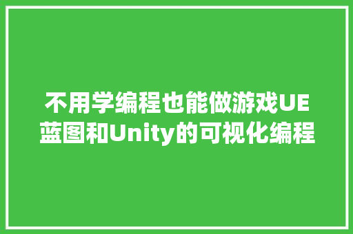 不用学编程也能做游戏UE蓝图和Unity的可视化编程比拟。