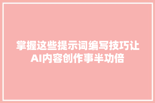 掌握这些提示词编写技巧让AI内容创作事半功倍