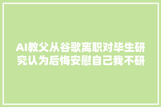 AI教父从谷歌离职对毕生研究认为后悔安慰自己我不研究别人也会研究