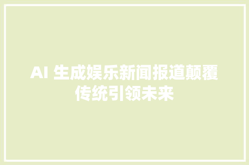 AI 生成娱乐新闻报道颠覆传统引领未来