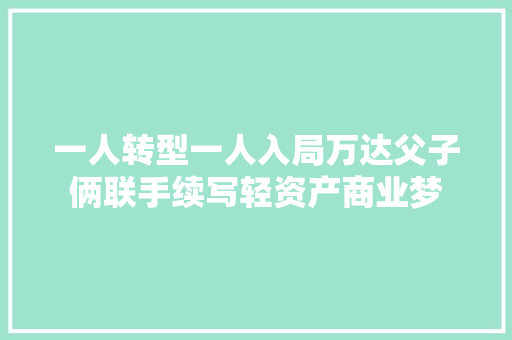 一人转型一人入局万达父子俩联手续写轻资产商业梦