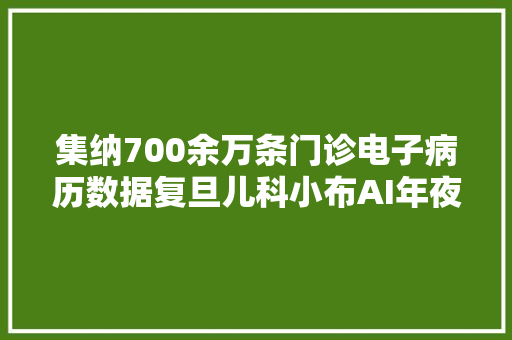 集纳700余万条门诊电子病历数据复旦儿科小布AI年夜夫进入临床应用